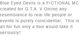 Blue Eyed Devils is a FICTIONAL MC created for G.T.A. V Online any resemblance to real life people or events is purely coincidental. This is all for fun only a fool would take it seriously!